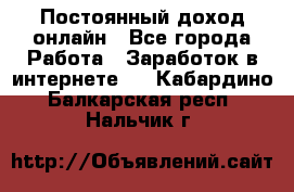 Постоянный доход онлайн - Все города Работа » Заработок в интернете   . Кабардино-Балкарская респ.,Нальчик г.